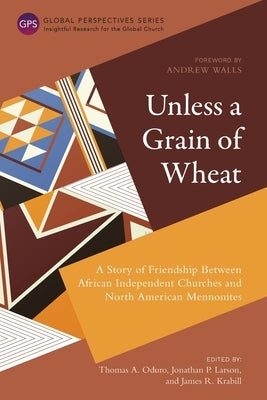 Unless a Grain of Wheat: A Story of Friendship Between African Independent Churches and North American Mennonites by Oduro, Thomas A.