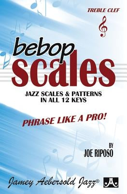 Bebop Scales -- Jazz Scales & Patterns in All 12 Keys: Phrase Like a Pro! by Riposo, Joe
