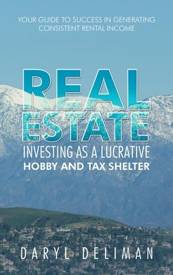 Real Estate Investing as a Lucrative Hobby and Tax Shelter: Your Guide to Success in Generating Consistent Rental Income by Deliman, Daryl