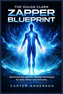 The Hulda Clark Zapper Blueprint: Advanced Bio-electric Healing Techniques for Daily Detox and Immunity by Anderson, Carter