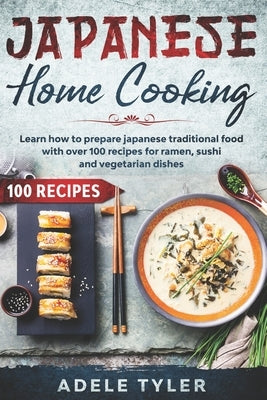 Japanese Home Cooking: Learn How To Prepare Japanese Traditional Food With Over 100 Recipes For Ramen, Sushi And Vegetarian Dishes by Tyler, Adele