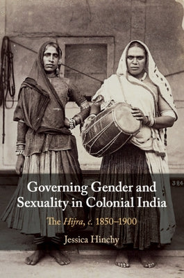 Governing Gender and Sexuality in Colonial India: The Hijra, C.1850-1900 by Hinchy, Jessica