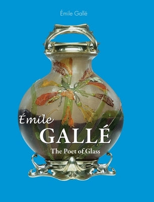 Émile Gallé: The Poet of Glass by Gallé, Émile