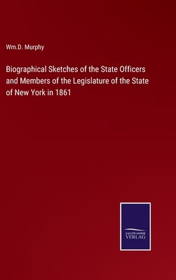 Biographical Sketches of the State Officers and Members of the Legislature of the State of New York in 1861 by Murphy, Wm D.