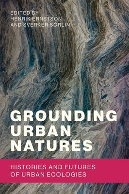Grounding Urban Natures: Histories and Futures of Urban Ecologies by Ernstson, Henrik