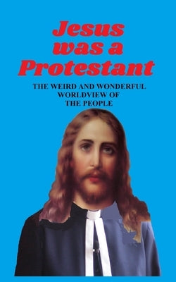 Jesus Was a Protestant: The Weird and Wonderful Worldview of The People by Anderson, Pat