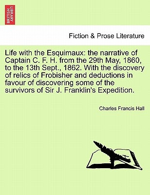 Life with the Esquimaux: the narrative of Captain C. F. H. from the 29th May, 1860, to the 13th Sept., 1862. With the discovery of relics of Fr by Hall, Charles Francis
