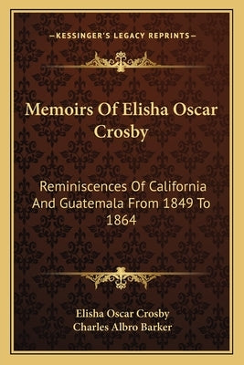 Memoirs Of Elisha Oscar Crosby: Reminiscences Of California And Guatemala From 1849 To 1864 by Crosby, Elisha Oscar