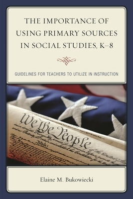 Importance of Using Primary Sources in Social Studies, K-8: Guidelines for Teachers to Utilize in Instruction by Bukowiecki, Elaine M.