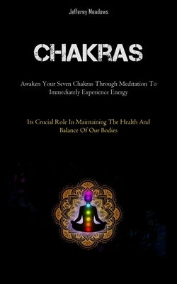 Chakras: Awaken Your Seven Chakras Through Meditation To Immediately Experience Energy (Its Crucial Role In Maintaining The Health And Balance Of Our by Meadows, Jefferey