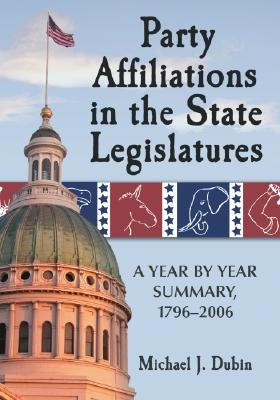 Party Affiliations in the State Legislatures: A Year by Year Summary, 1796-2006 by Dubin, Michael J.