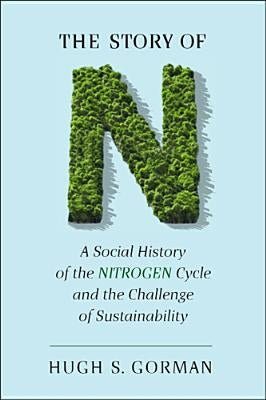 The Story of N: A Social History of the Nitrogen Cycle and the Challenge of Sustainability by Gorman, Hugh S.