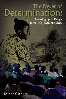 The Power of Determination: Growing Up in Kenya in the 40s, 50s, and 60s.: Growing Up in Kenya in the 40s, 50s, and 60s. by Gichuru, Esther