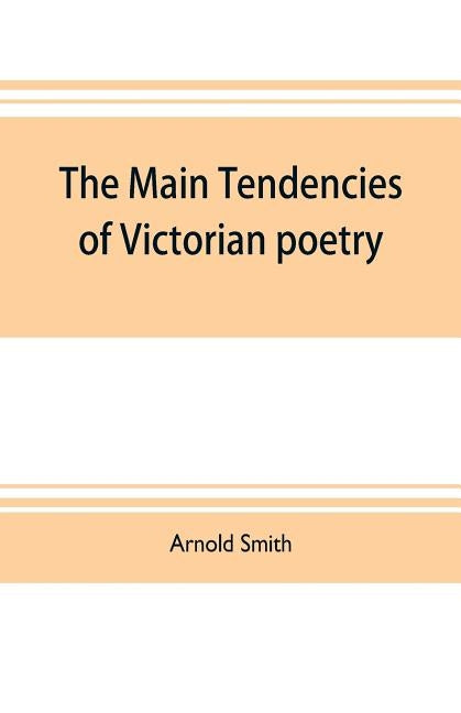 The main tendencies of Victorian poetry: studies in the thought and art of the greater poets by Smith, Arnold