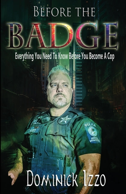 Before the Badge: Everything You Need to Know Before You Become A Cop by Izzo, Dominick