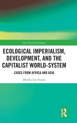 Ecological Imperialism, Development, and the Capitalist World-System: Cases from Africa and Asia by Frame, Mariko Lin