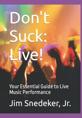 Don't Suck: Live!: Your Essential Guide to Live Music Performance by Snedeker, Jim, Jr.