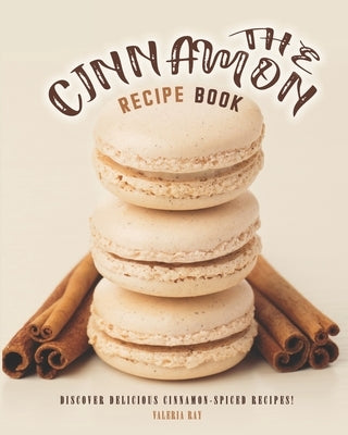 The Cinnamon Recipe Book: Discover Delicious Cinnamon-Spiced Recipes! by Ray, Valeria