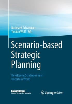 Scenario-Based Strategic Planning: Developing Strategies in an Uncertain World by Schwenker, Burkhard