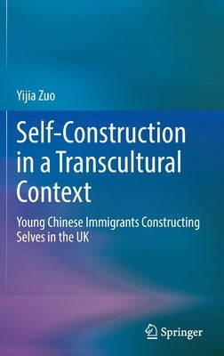 Self-Construction in a Transcultural Context: Young Chinese Immigrants Constructing Selves in the UK by Zuo, Yijia