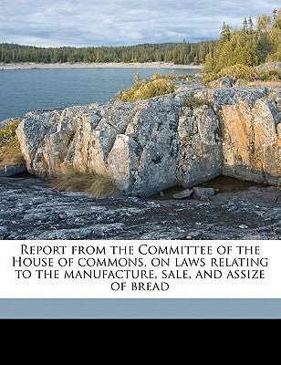 Report from the Committee of the House of commons, on laws relating to the manufacture, sale, and assize of bread by Great Britain Parliament House of Comm