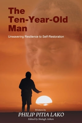 The Ten-Year-Old Man: Unwavering Resilience to Self - Restoration by Lako, Philip Pitia