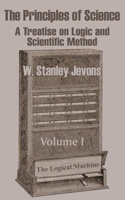 The Principles of Science: A Treatise on Logic and Scientific Method (Volume I) by Jevons, W. Stanley