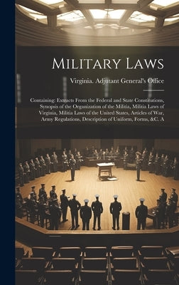Military Laws: Containing: Extracts From the Federal and State Constitutions, Synopsis of the Organization of the Militia, Militia La by Virginia Adjutant General's Office