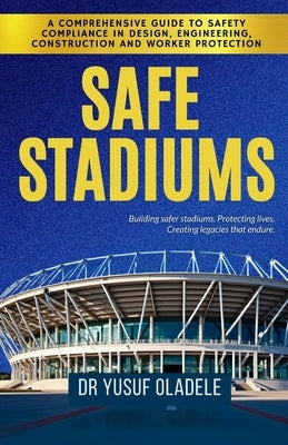 Safe Stadiums: A Comprehensive Guide to Safety Compliance in Design, Engineering, Construction, and Worker Protection by Oladele, Yusuf