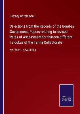 Selections from the Records of the Bombay Government: Papers relating to revised Rates of Assessment for thirteen different Talookas of the Tanna Coll by Bombay Government
