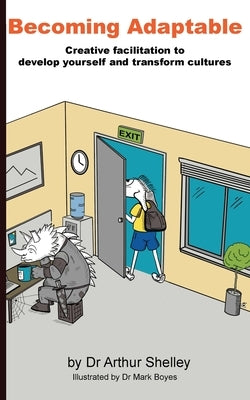 Becoming Adaptable: Creative facilitation to develop yourself and transform cultures by Shelley, Arthur W.