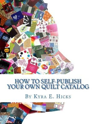 How to Self-Publish Your Own Quilt Catalog: A Workbook for Quilters, Guilds, Galleries and Textile Artists by Hicks, Kyra E.