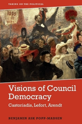 Visions of Council Democracy: Castoriadis, Arendt, Lefort by Popp-Madsen, Benjamin Ask