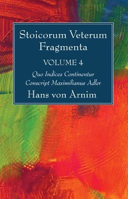 Stoicorum Veterum Fragmenta Volume 4 by Arnim, Hans Von