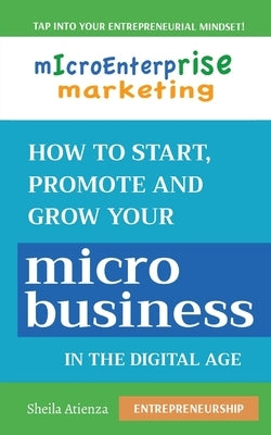 Micro Enterprise Marketing: How to Start, Promote and Grow Your Micro Business in the Digital Age by Atienza, Sheila