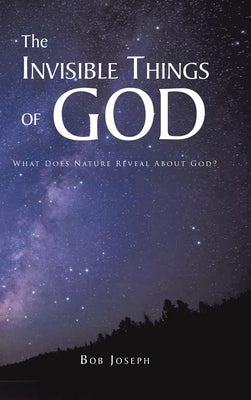 The Invisible Things of God: What Does Nature Reveal About God? by Joseph, Bob