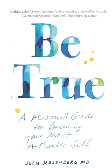 Be True: A Personal Guide to Becoming Your Most Authentic Self by Julie Rosenberg MD