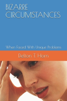 Bizarre Circumstances: When Faced With Unique Problems by Horn, Delton T.