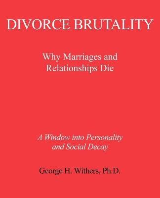 Divorce Brutality: Why Marriages and Relationships Die by Withers, George H.