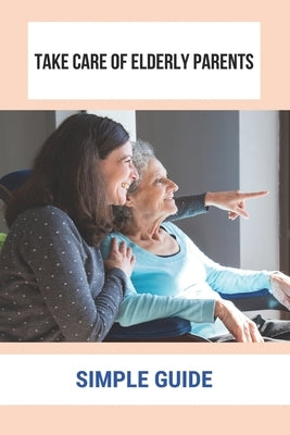 Take Care Of Elderly Parents: Simple Guide: Care For Your Elderly Parent by Kesey, Eloisa