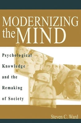 Modernizing the Mind: Psychological Knowledge and the Remaking of Society by Ward, Steven C.