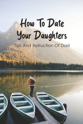 How To Date Your Daughters: Tips And Instruction Of Dad: Importance Of Daddy Daughter Dates by Woloszczak, Jordan