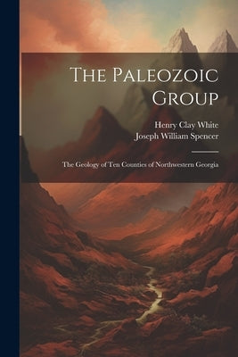 The Paleozoic Group: The Geology of Ten Counties of Northwestern Georgia by Spencer, Joseph William