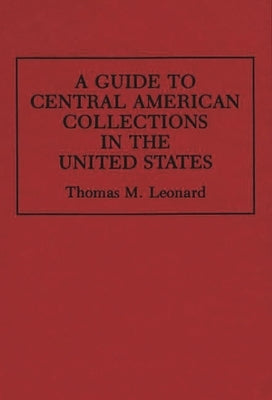 A Guide to Central American Collections in the United States by Leonard, Thomas M.