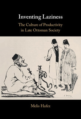 Inventing Laziness: The Culture of Productivity in Late Ottoman Society by Hafez, Melis
