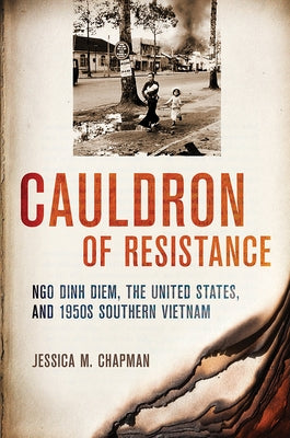 Cauldron of Resistance: Ngo Dinh Diem, the United States, and 1950s Southern Vietnam by Chapman, Jessica M.