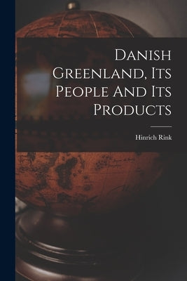 Danish Greenland, Its People And Its Products by Rink, Hinrich