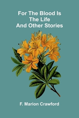 For the Blood Is the Life and Other Stories by Marion Crawford, F.