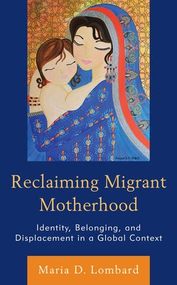 Reclaiming Migrant Motherhood: Identity, Belonging, and Displacement in a Global Context by Lombard, Maria D.