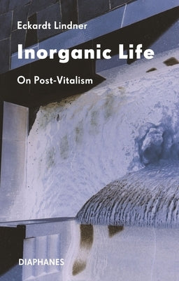 Inorganic Life: On Post-Vitalism by Lindner, Eckardt
